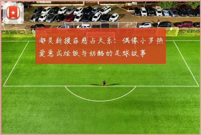 都灵新援菲慈占天乐：偶像小罗热爱意式烩饭与奶酪的足球故事