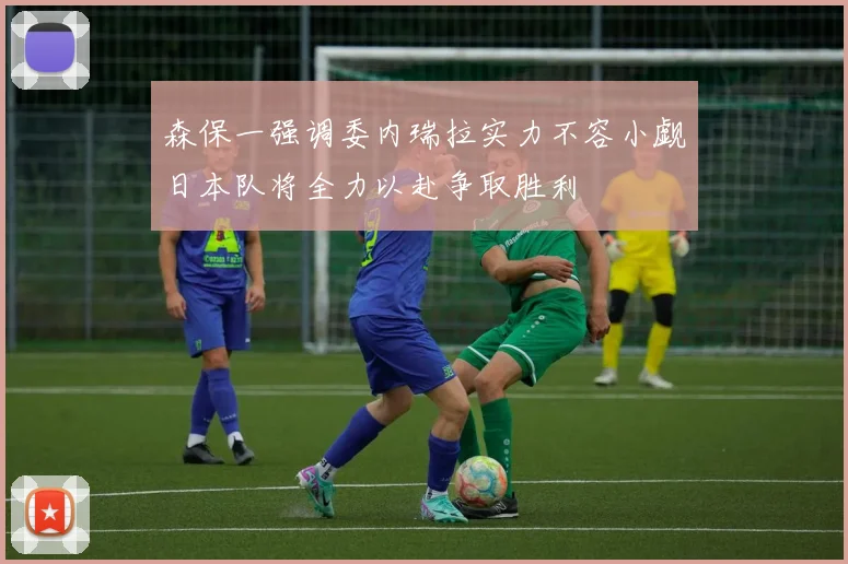 森保一强调委内瑞拉实力不容小觑日本队将全力以赴争取胜利
