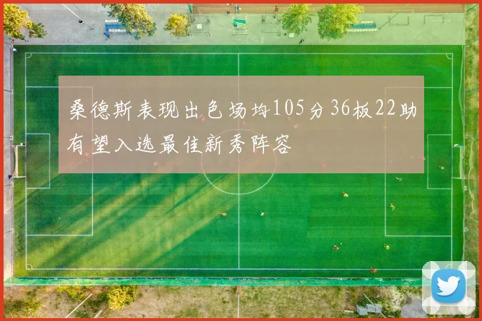 桑德斯表现出色场均105分36板22助有望入选最佳新秀阵容