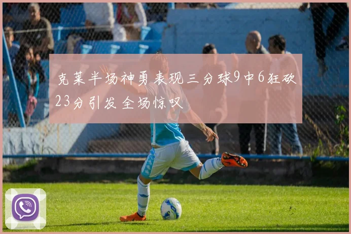 克莱半场神勇表现三分球9中6狂砍23分引发全场惊叹