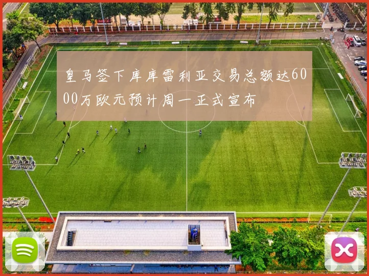 皇马签下库库雷利亚交易总额达6000万欧元预计周一正式宣布