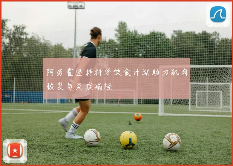 阿劳霍坚持科学饮食计划助力肌肉恢复与炎症减轻