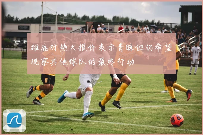 雄鹿对热火报价表示青睐但仍希望观察其他球队的最终行动
