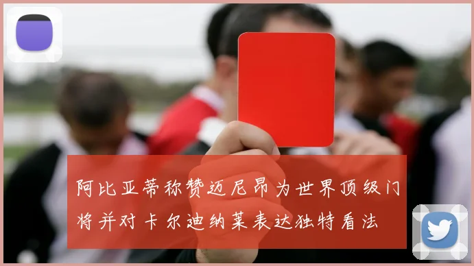 阿比亚蒂称赞迈尼昂为世界顶级门将并对卡尔迪纳莱表达独特看法