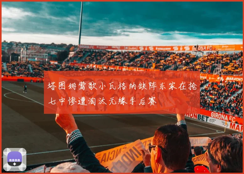 塔图姆莺歌小瓦格纳缺阵东家在抢七中惨遭淘汰无缘季后赛