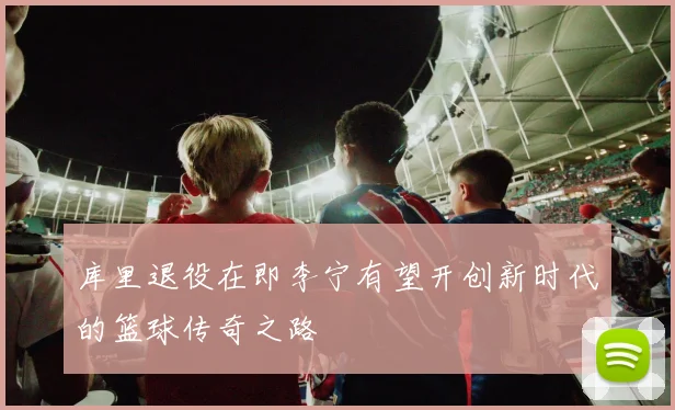 库里退役在即李宁有望开创新时代的篮球传奇之路