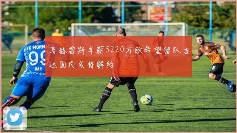 马赫雷斯年薪5220万欧希望留队吉达国民或将解约