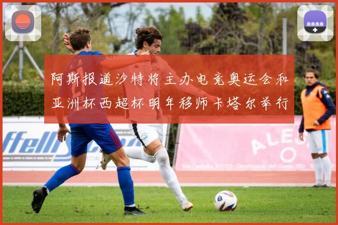 阿斯报道沙特将主办电竞奥运会和亚洲杯西超杯明年移师卡塔尔举行