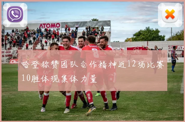 哈登称赞团队合作精神近12场比赛10胜体现集体力量