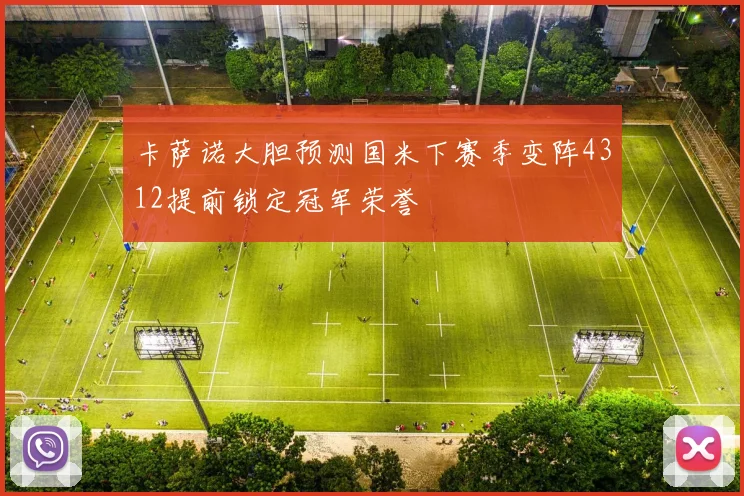 卡萨诺大胆预测国米下赛季变阵4312提前锁定冠军荣誉