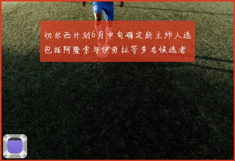 切尔西计划6月中旬确定新主帅人选包括阿隆索与伊劳拉等多名候选者