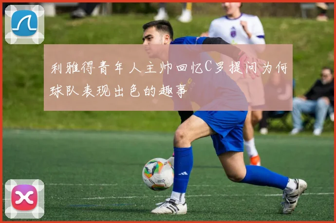 利雅得青年人主帅回忆C罗提问为何球队表现出色的趣事