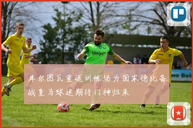 库尔图瓦重返训练场为国家德比备战皇马球迷期待门神归来