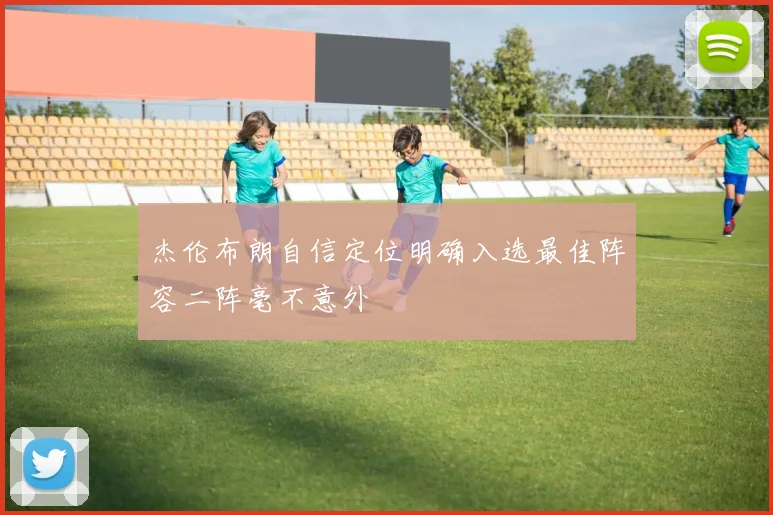 杰伦布朗自信定位明确入选最佳阵容二阵毫不意外