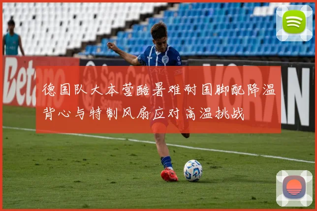 德国队大本营酷暑难耐国脚配降温背心与特制风扇应对高温挑战