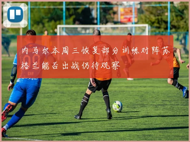 内马尔本周三恢复部分训练对阵苏格兰能否出战仍待观察
