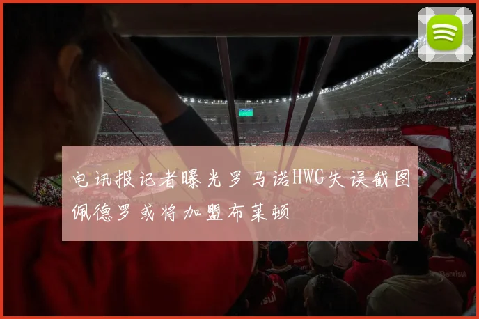 电讯报记者曝光罗马诺HWG失误截图佩德罗或将加盟布莱顿