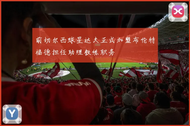 前切尔西球星达夫正式加盟布伦特福德担任助理教练职务