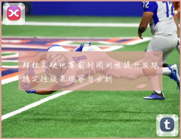 郑钦文硬地赛前封闭训练提升发球稳定性效果观察与分析