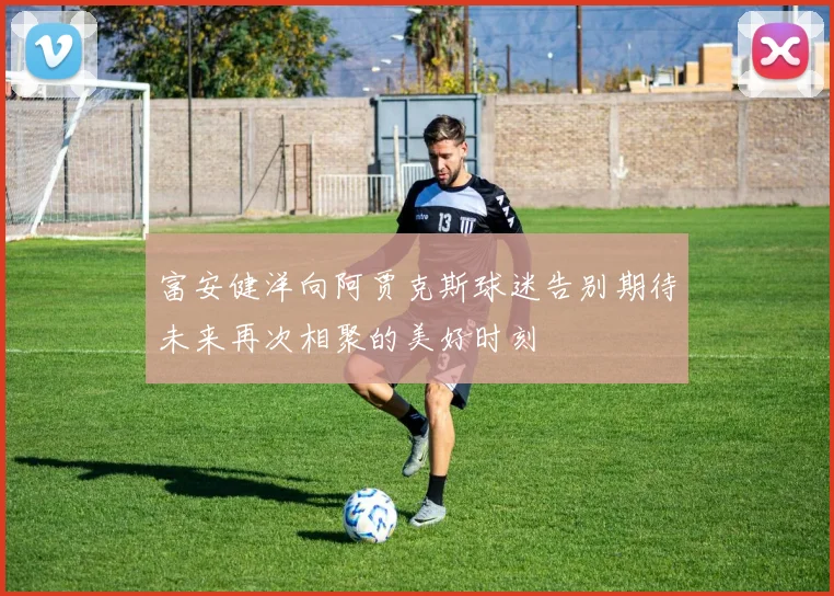 富安健洋向阿贾克斯球迷告别期待未来再次相聚的美好时刻