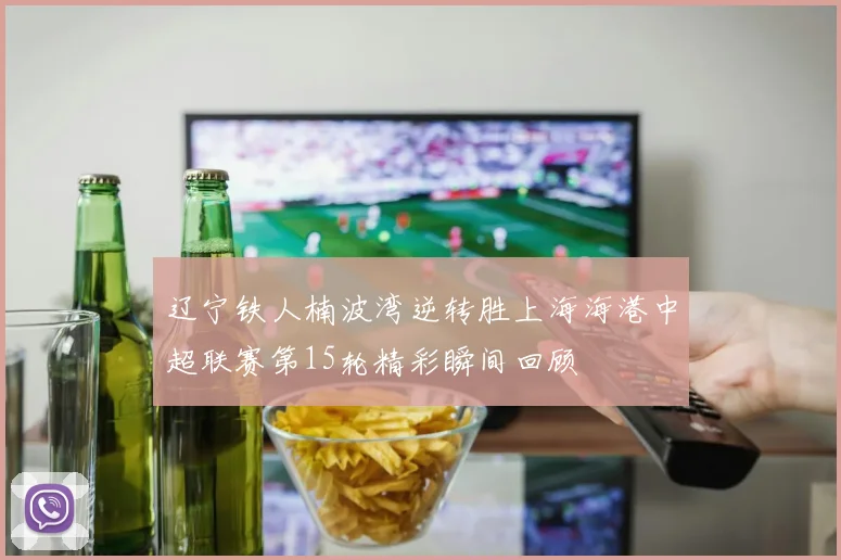 辽宁铁人楠波湾逆转胜上海海港中超联赛第15轮精彩瞬间回顾