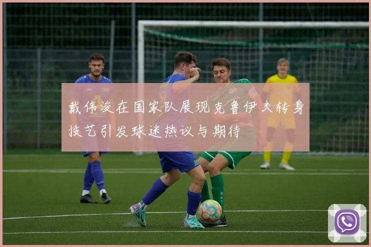 戴伟浚在国家队展现克鲁伊夫转身技艺引发球迷热议与期待