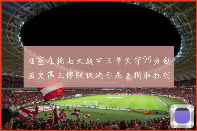 活塞在抢七大战中三节失守99分创历史第三惨败仅次于尼克斯和独行侠