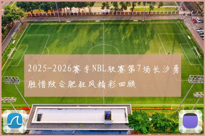 2025-2026赛季NBL联赛第7场长沙勇胜惜败合肥狂风精彩回顾
