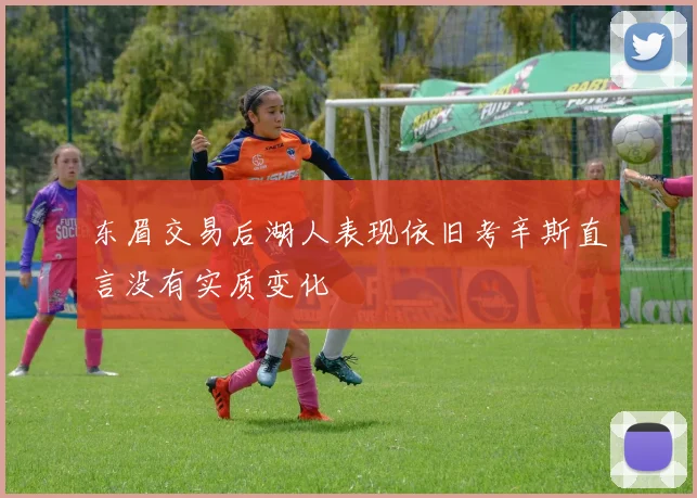 东眉交易后湖人表现依旧考辛斯直言没有实质变化