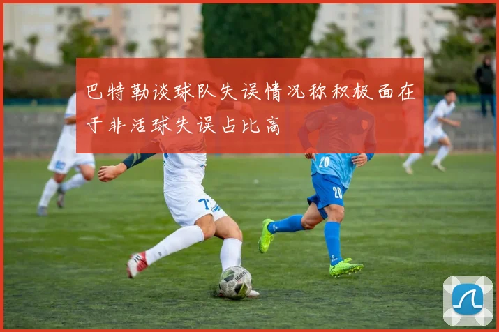 巴特勒谈球队失误情况称积极面在于非活球失误占比高