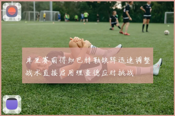 库里赛前得知巴特勒缺阵迅速调整战术直接启用理查德应对挑战