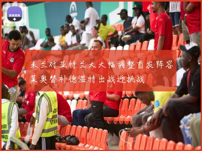 米兰对亚特兰大大幅调整首发阵容莱奥替补德温特出战迎挑战