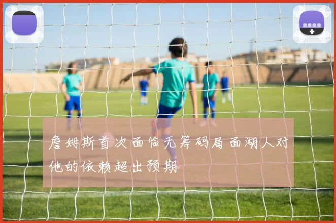 詹姆斯首次面临无筹码局面湖人对他的依赖超出预期