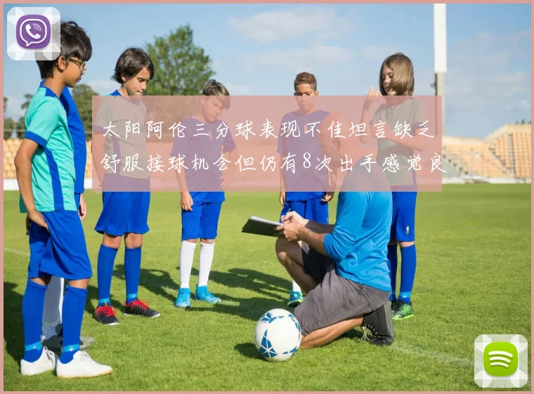 太阳阿伦三分球表现不佳坦言缺乏舒服接球机会但仍有8次出手感觉良好
