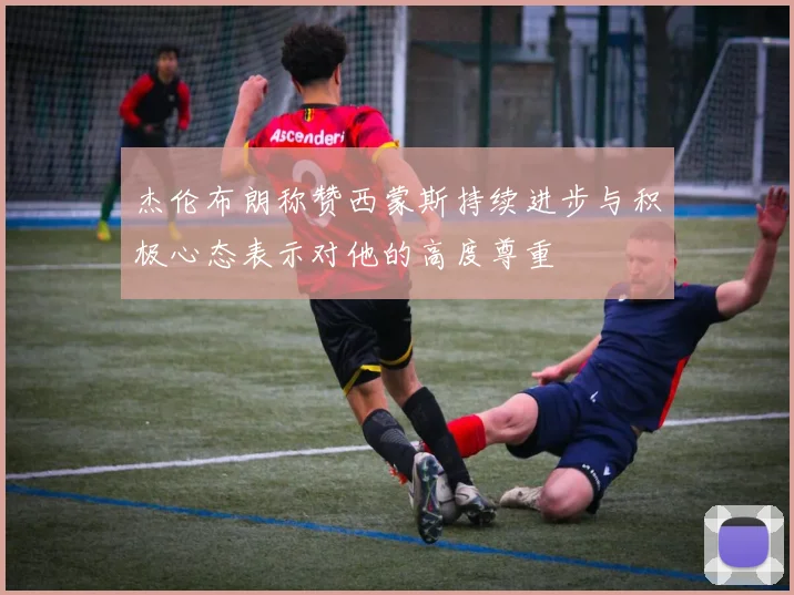 杰伦布朗称赞西蒙斯持续进步与积极心态表示对他的高度尊重